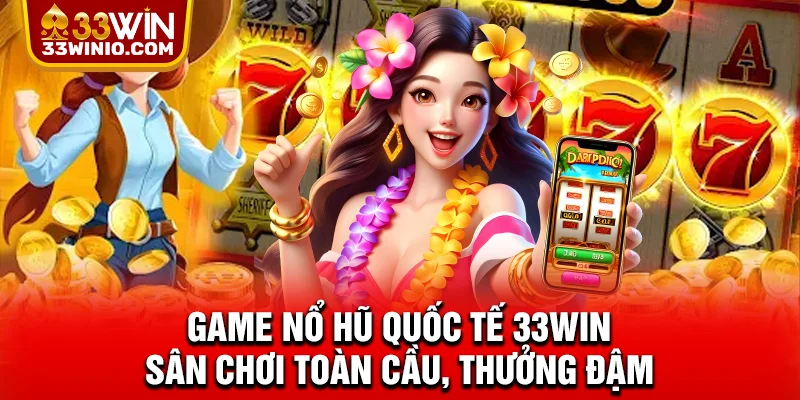 Game Nổ Hũ Quốc Tế 33WIN - Sân Chơi Toàn Cầu, Thưởng Đậm % Game nổ hũ quốc tế